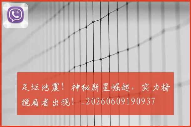 足坛地震!神秘新星崛起,实力榜搅局者出现!_20260609190937