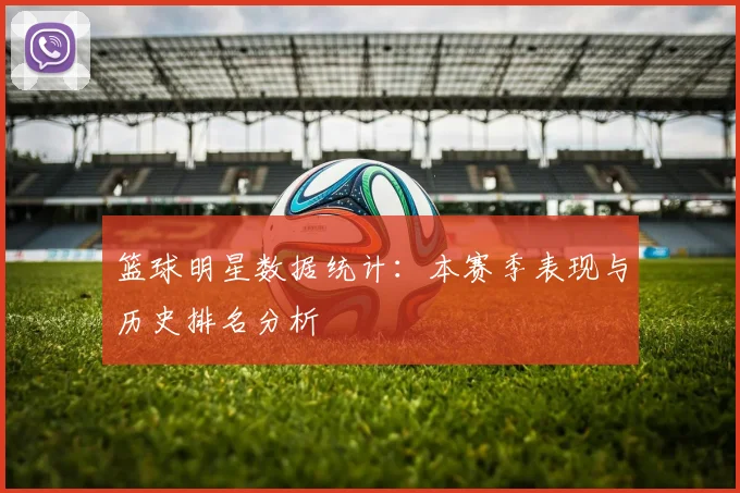 篮球明星数据统计:本赛季表现与历史排名分析