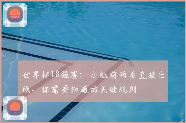 世界杯18强赛：小组前两名直接出线，你需要知道的关键规则