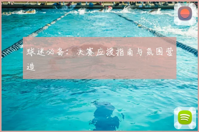 球迷必备:决赛应援指南与氛围营造