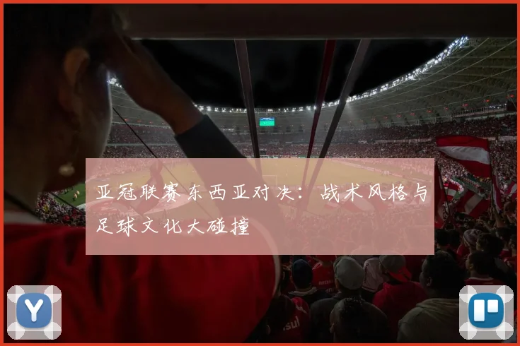 亚冠联赛东西亚对决:战术风格与足球文化大碰撞