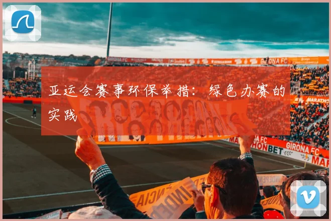 亚运会赛事环保举措:绿色办赛的实践