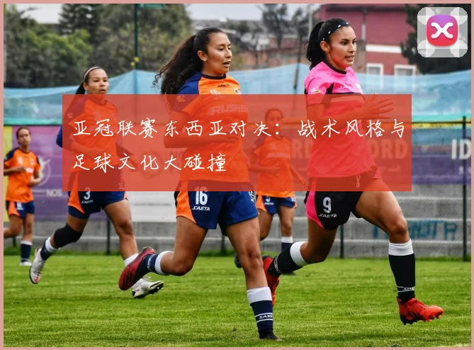 亚冠联赛东西亚对决:战术风格与足球文化大碰撞