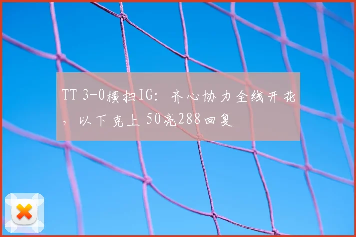 TT 3-0横扫IG:齐心协力全线开花,以下克上 50亮288回复