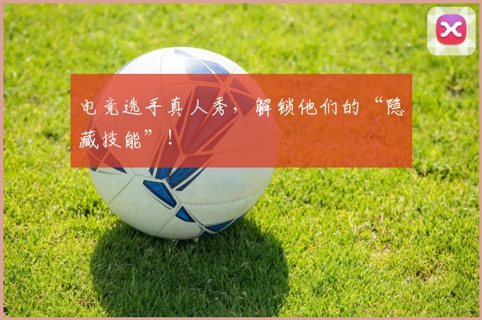 电竞选手真人秀,解锁他们的“隐藏技能”!