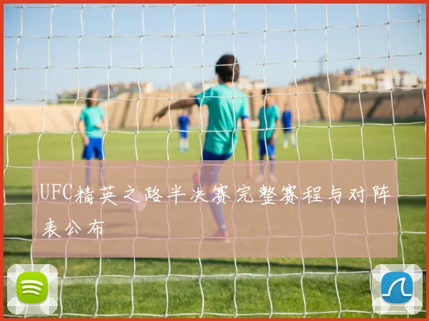 UFC精英之路半决赛完整赛程与对阵表公布
