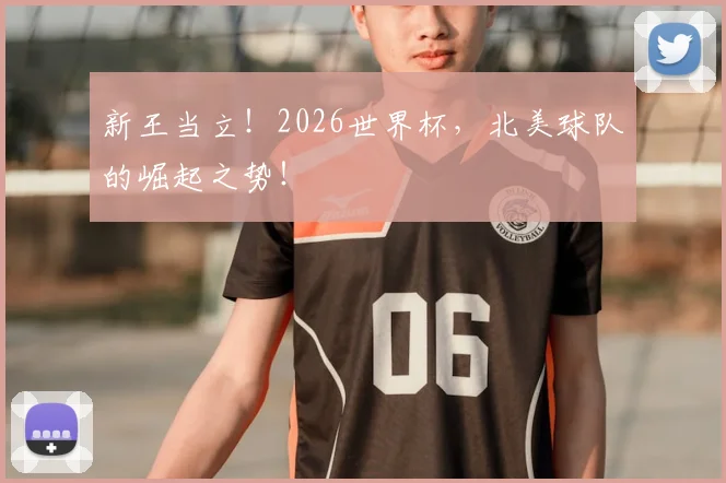 新王当立!2026世界杯,北美球队的崛起之势!