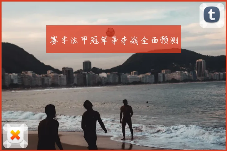 赛季法甲冠军争夺战全面预测