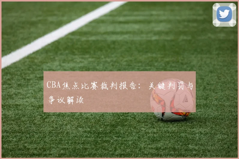 CBA焦点比赛裁判报告:关键判罚与争议解读