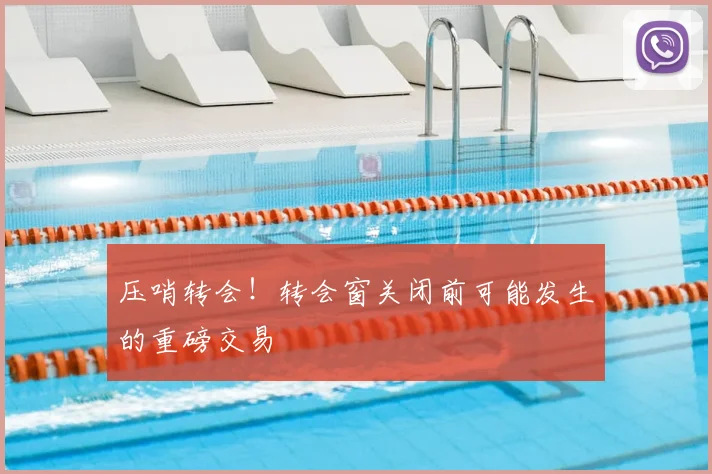 压哨转会!转会窗关闭前可能发生的重磅交易