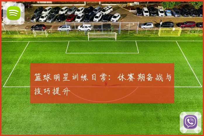 篮球明星训练日常:休赛期备战与技巧提升
