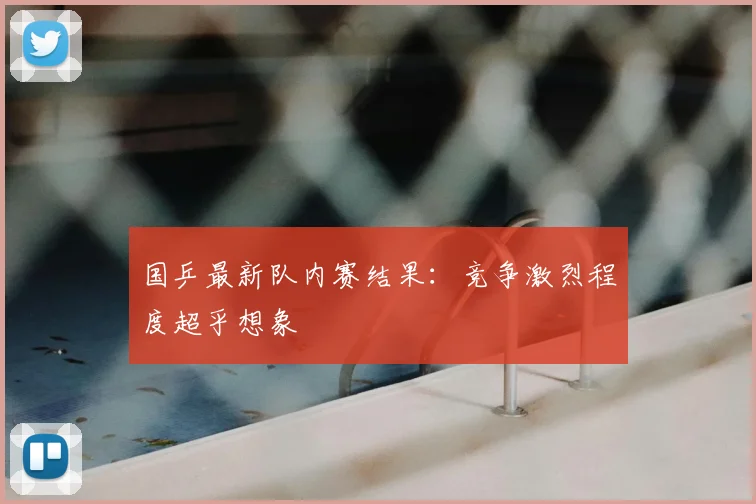 国乒最新队内赛结果：竞争激烈程度超乎想象