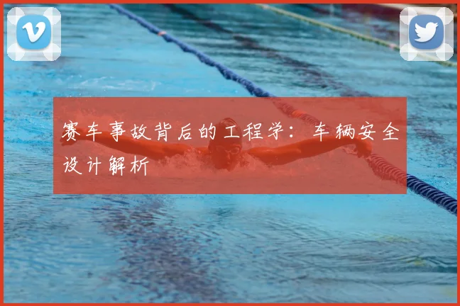 赛车事故背后的工程学：车辆安全设计解析