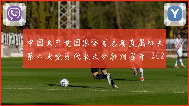中国共产党国家体育总局直属机关第六次党员代表大会胜利召开_20260605104156