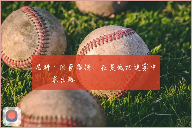 尼科·冈萨雷斯：在曼城的迷雾中寻求出路