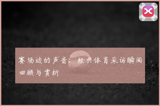 赛场边的声音：经典体育采访瞬间回顾与赏析