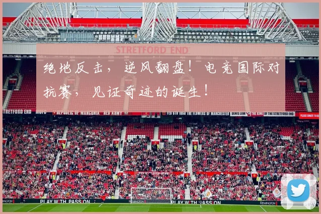 绝地反击,逆风翻盘!电竞国际对抗赛,见证奇迹的诞生!