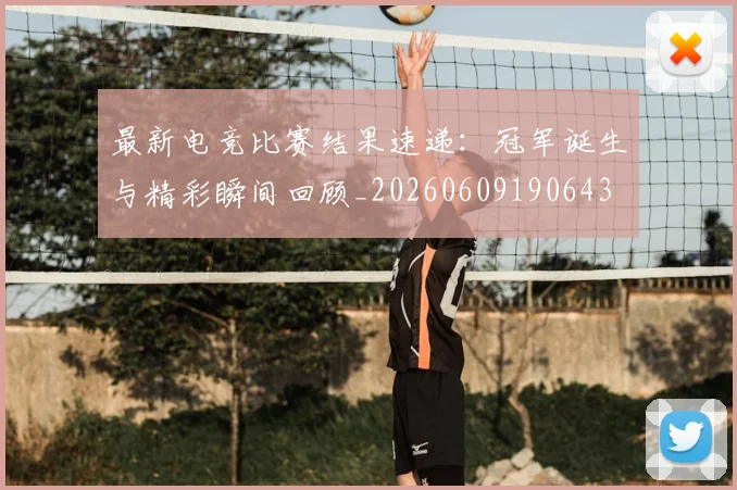 最新电竞比赛结果速递:冠军诞生与精彩瞬间回顾_20260609190643