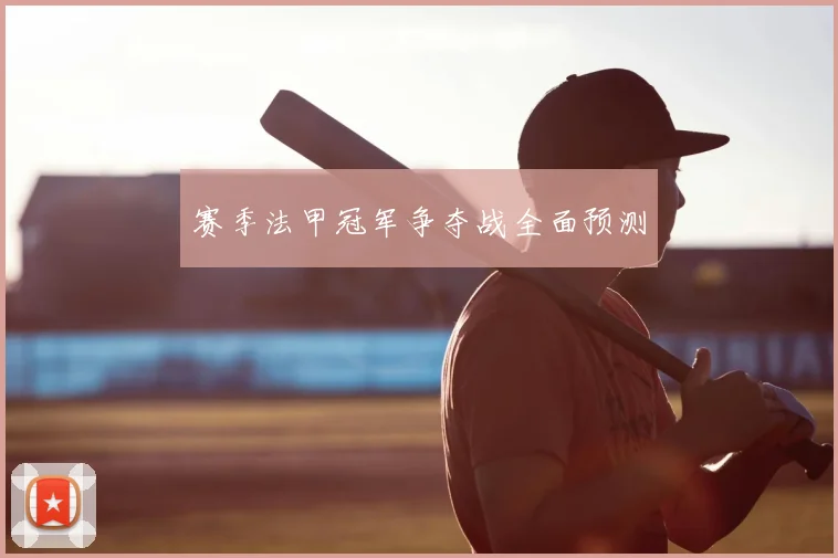 赛季法甲冠军争夺战全面预测