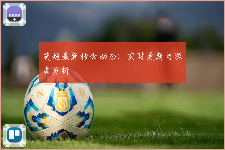 英超最新转会动态:实时更新与深度分析