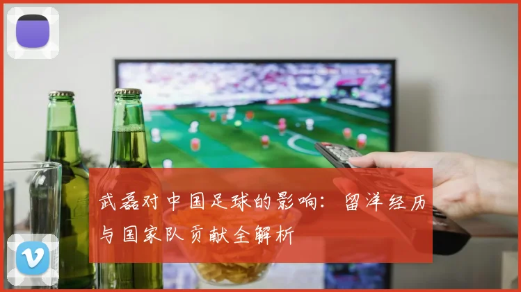 武磊对中国足球的影响:留洋经历与国家队贡献全解析