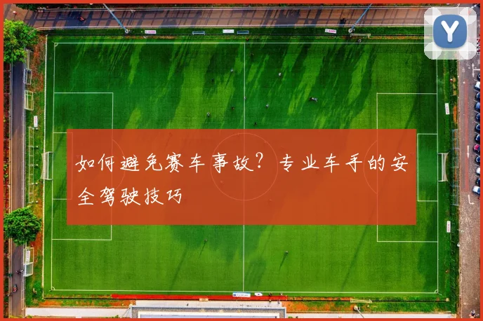 如何避免赛车事故？专业车手的安全驾驶技巧