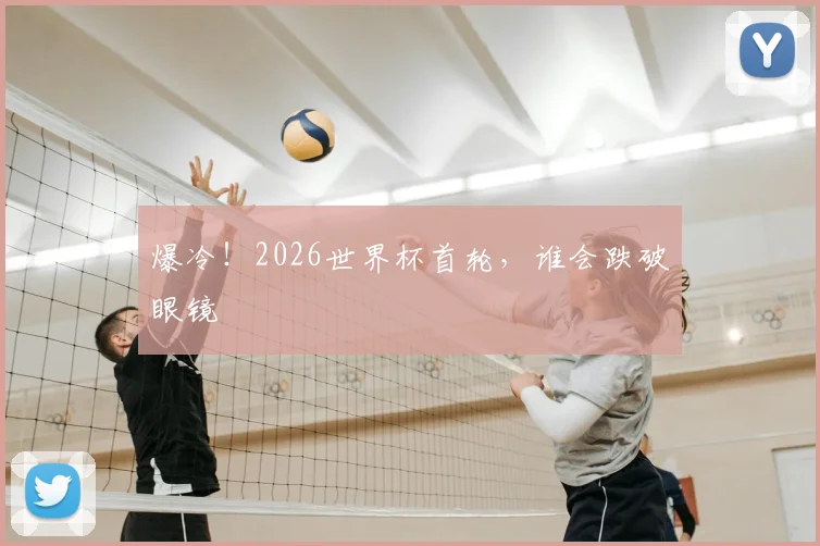 爆冷!2026世界杯首轮,谁会跌破眼镜
