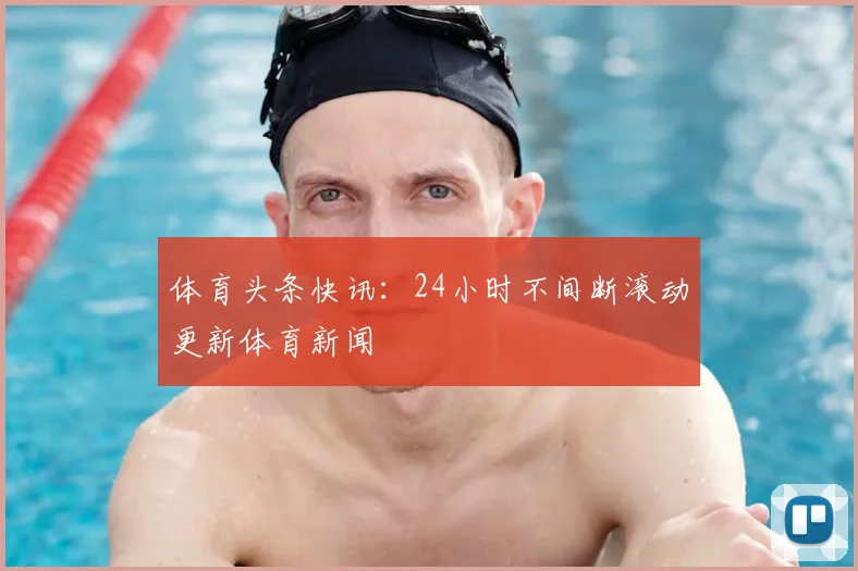体育头条快讯：24小时不间断滚动更新体育新闻