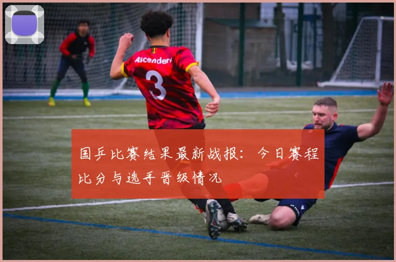 国乒比赛结果最新战报：今日赛程比分与选手晋级情况
