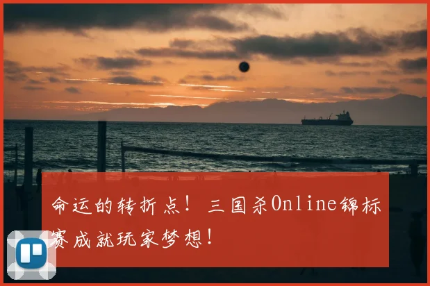 命运的转折点!三国杀Online锦标赛成就玩家梦想!