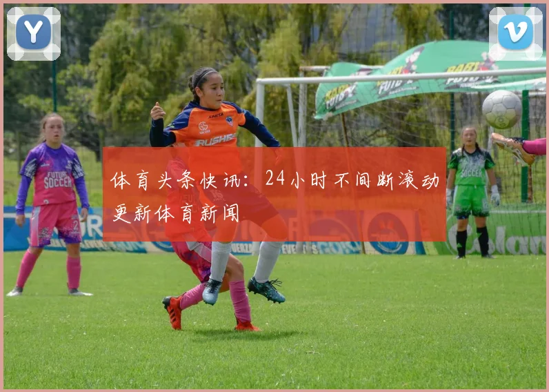 体育头条快讯：24小时不间断滚动更新体育新闻