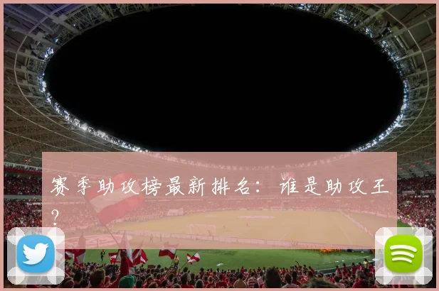 赛季助攻榜最新排名：谁是助攻王？