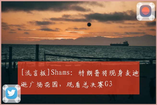 [流言板]Shams：特朗普将现身麦迪逊广场花园，观看总决赛G3