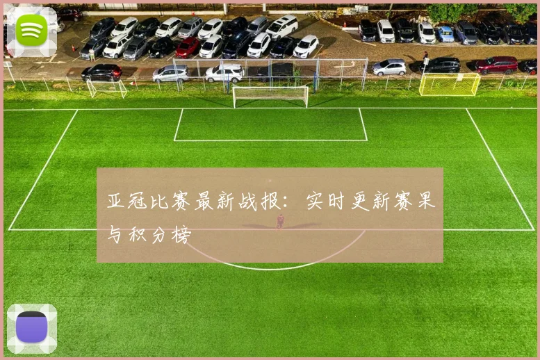 亚冠比赛最新战报:实时更新赛果与积分榜