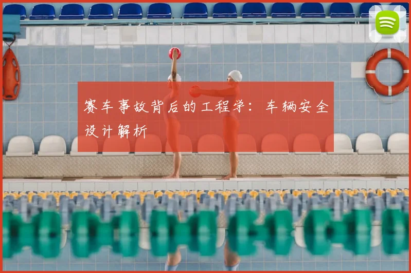 赛车事故背后的工程学：车辆安全设计解析