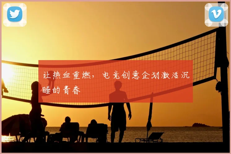 让热血重燃,电竞创意企划激活沉睡的青春