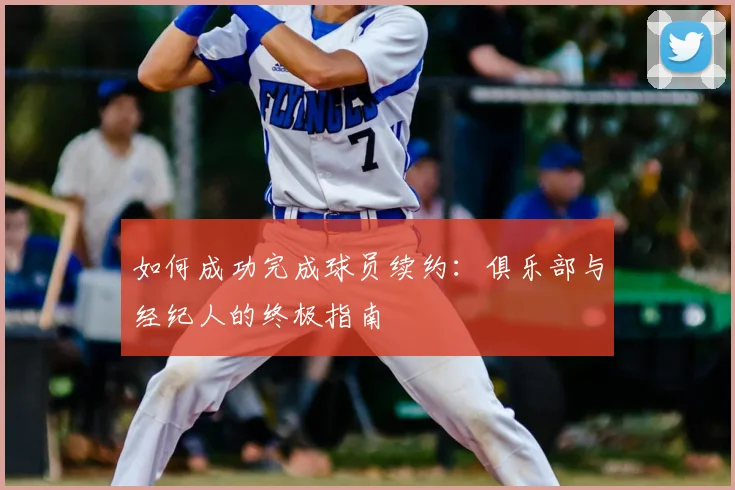 如何成功完成球员续约：俱乐部与经纪人的终极指南