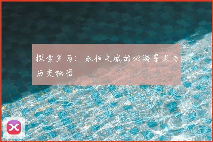 探索罗马:永恒之城的必游景点与历史秘密