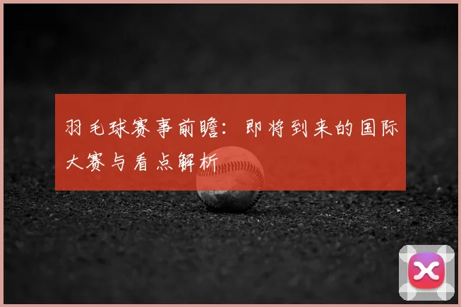 羽毛球赛事前瞻:即将到来的国际大赛与看点解析