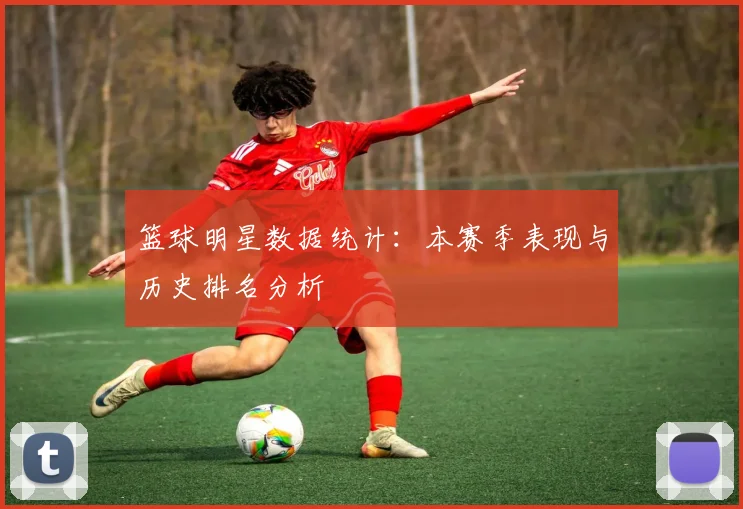 篮球明星数据统计:本赛季表现与历史排名分析