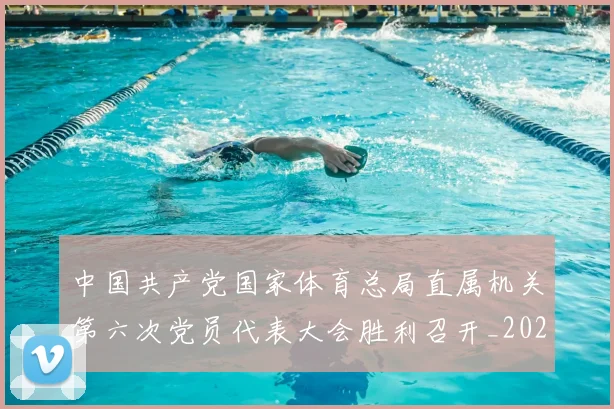 中国共产党国家体育总局直属机关第六次党员代表大会胜利召开_20260605104156