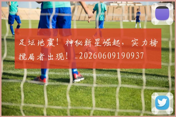 足坛地震!神秘新星崛起,实力榜搅局者出现!_20260609190937