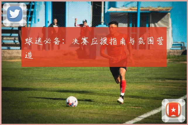 球迷必备:决赛应援指南与氛围营造