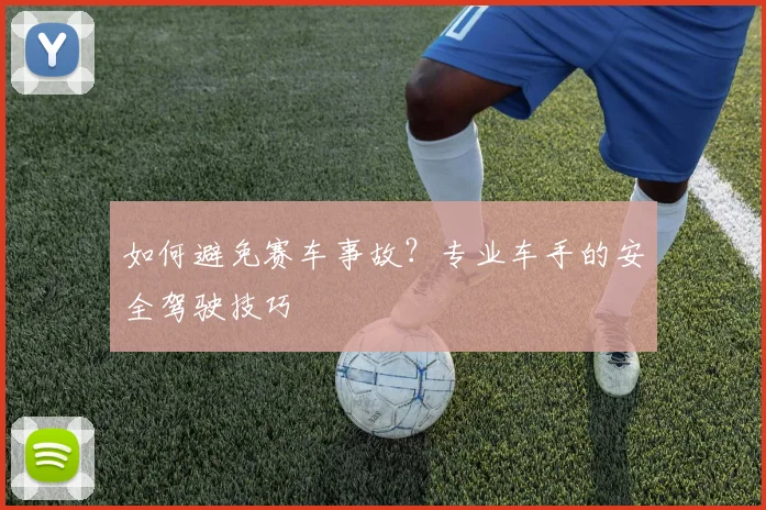 如何避免赛车事故?专业车手的安全驾驶技巧