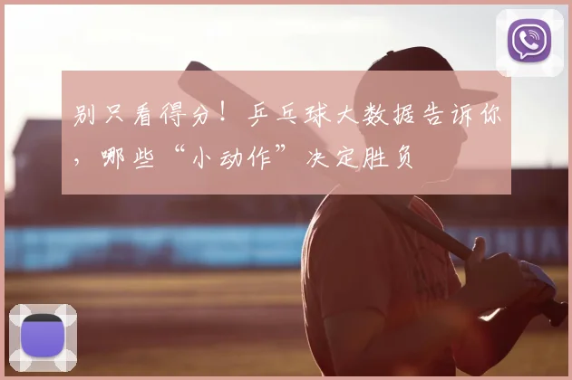 别只看得分！乒乓球大数据告诉你，哪些“小动作”决定胜负