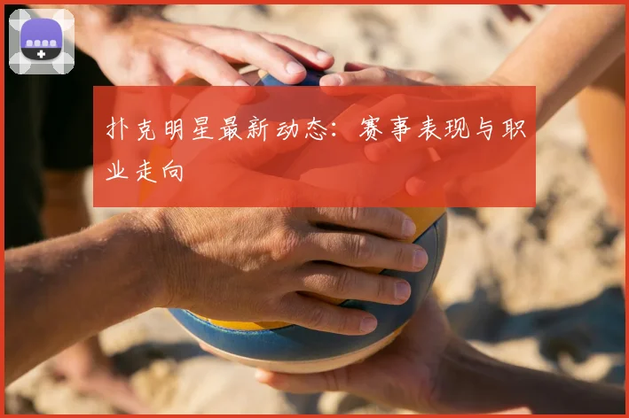 扑克明星最新动态:赛事表现与职业走向