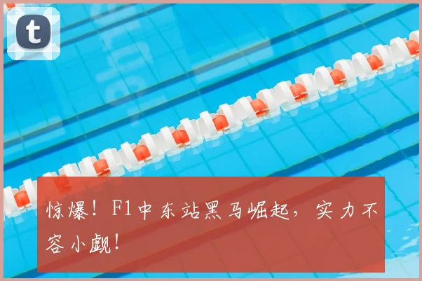 惊爆!F1中东站黑马崛起,实力不容小觑!