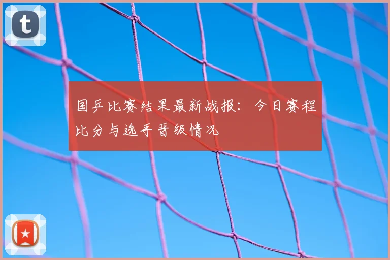 国乒比赛结果最新战报：今日赛程比分与选手晋级情况
